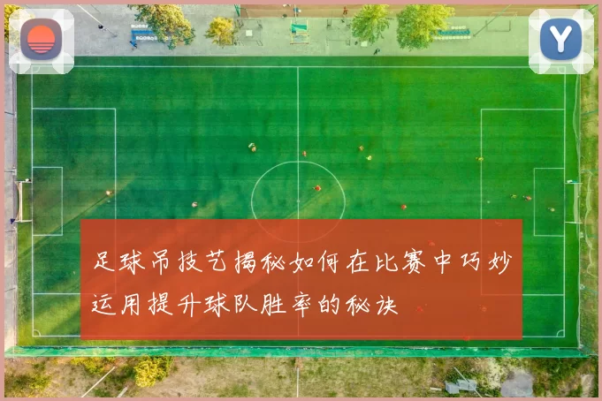 足球吊技艺揭秘如何在比赛中巧妙运用提升球队胜率的秘诀