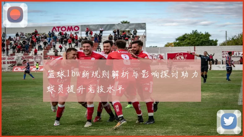 篮球lbw新规则解析与影响探讨助力球员提升竞技水平