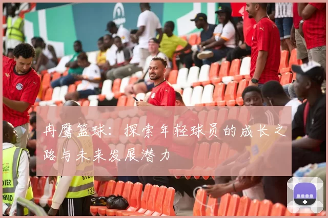 冉鹰篮球：探索年轻球员的成长之路与未来发展潜力