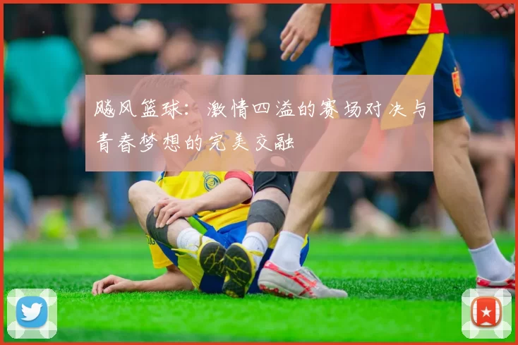 飚风篮球：激情四溢的赛场对决与青春梦想的完美交融