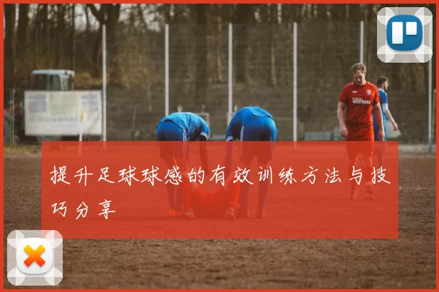 提升足球球感的有效训练方法与技巧分享