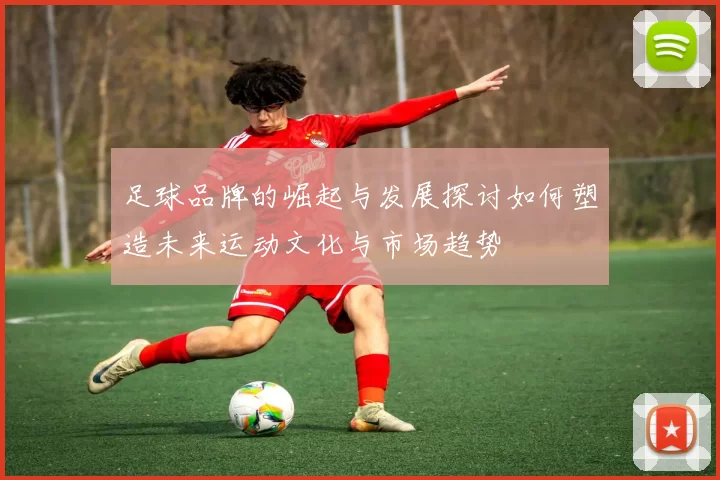 足球品牌的崛起与发展探讨如何塑造未来运动文化与市场趋势