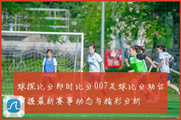 球探比分即时比分007足球比分助你掌握最新赛事动态与精彩分析